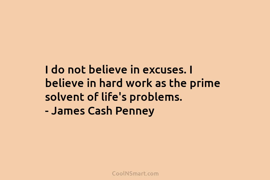 I do not believe in excuses. I believe in hard work as the prime solvent of life’s problems. – James...