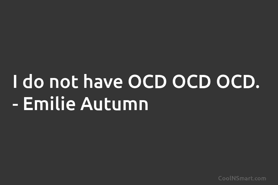 I do not have OCD OCD OCD. – Emilie Autumn