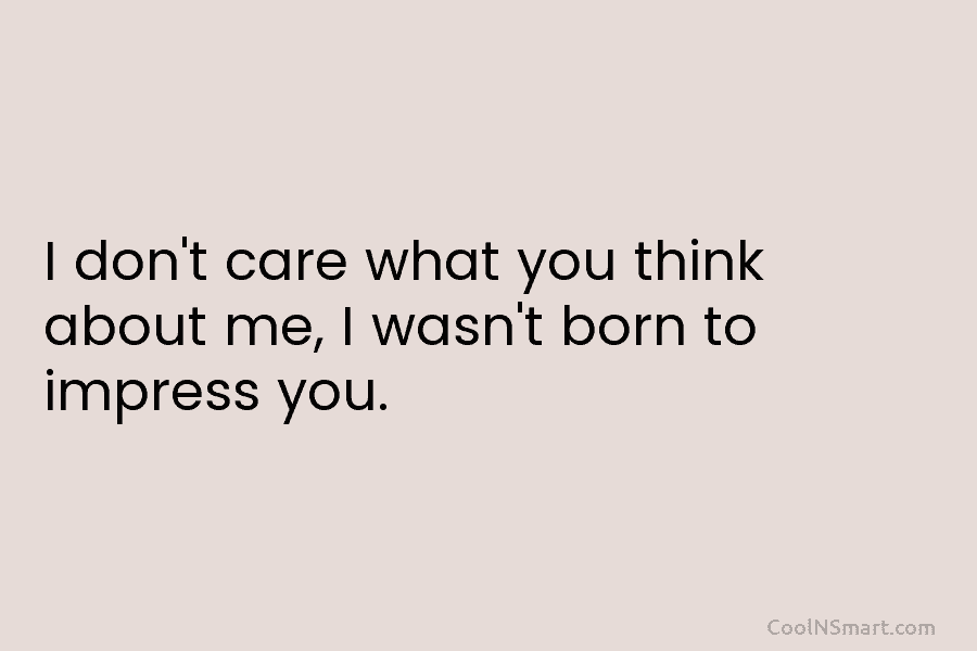 I don’t care what you think about me, I wasn’t born to impress you.