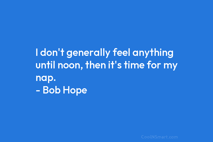 I don’t generally feel anything until noon, then it’s time for my nap. – Bob...