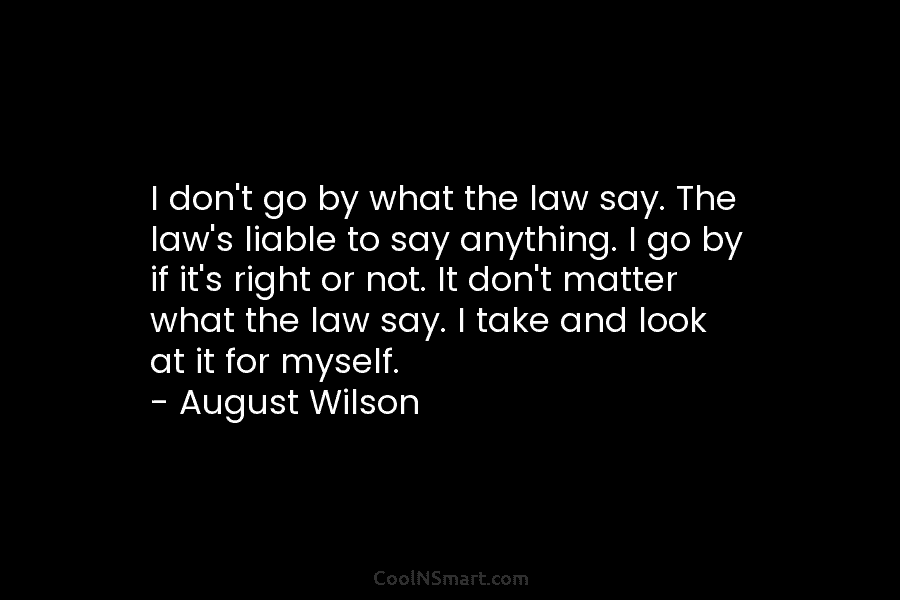 I don’t go by what the law say. The law’s liable to say anything. I go by if it’s right...
