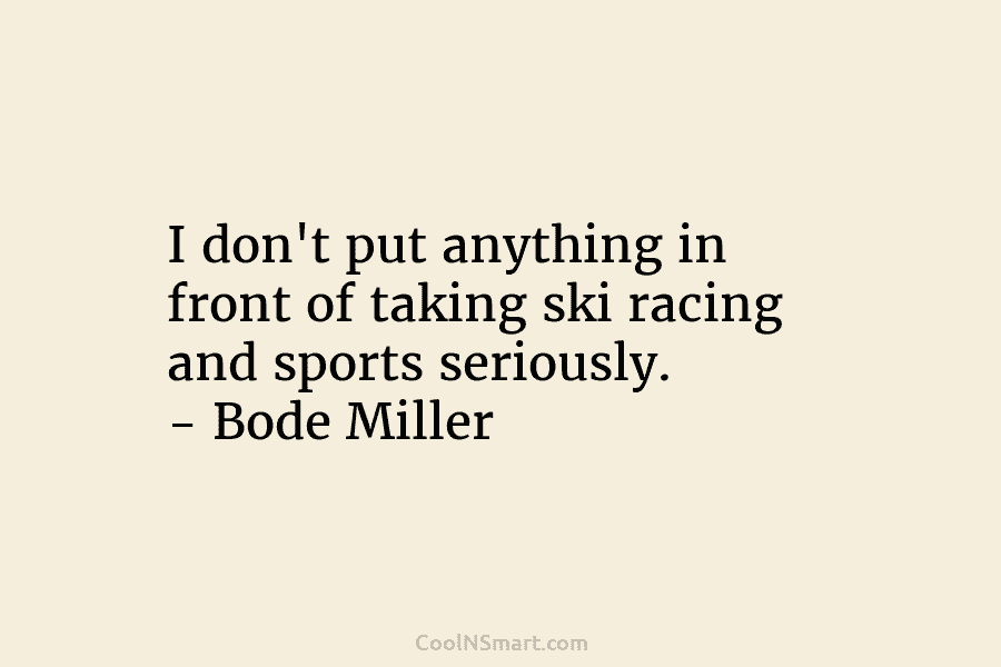 I don’t put anything in front of taking ski racing and sports seriously. – Bode Miller
