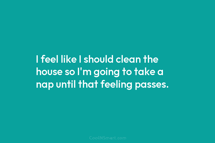 I feel like I should clean the house so I’m going to take a nap until that feeling passes.