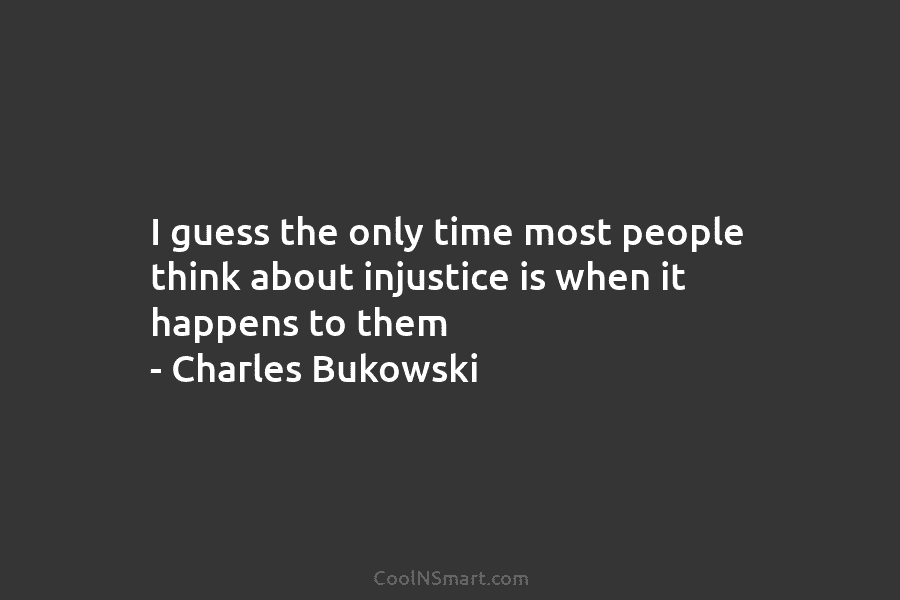 I guess the only time most people think about injustice is when it happens to them – Charles Bukowski