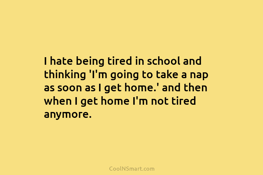 I hate being tired in school and thinking ‘I’m going to take a nap as...