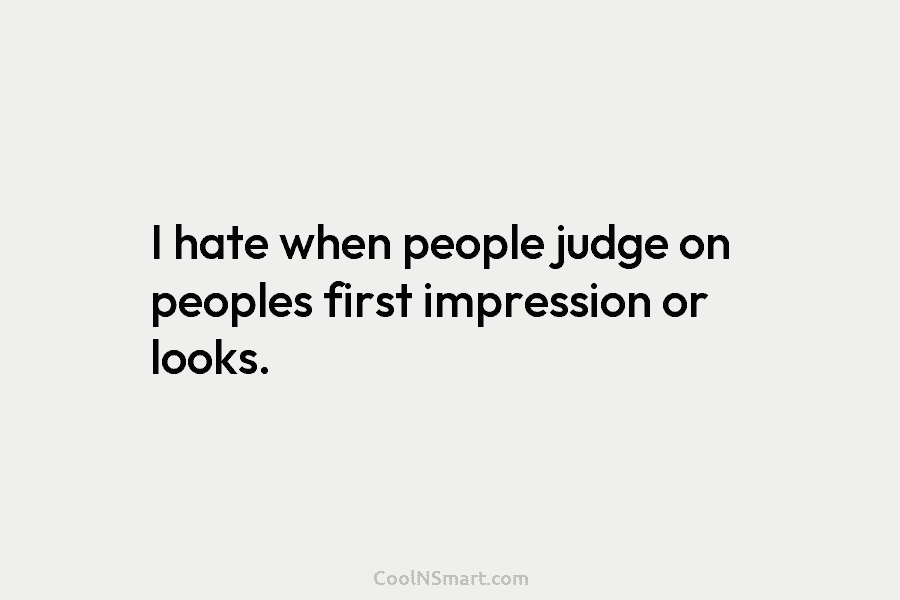 I hate when people judge on peoples first impression or looks.