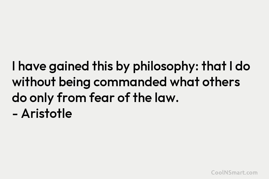 I have gained this by philosophy: that I do without being commanded what others do only from fear of the...