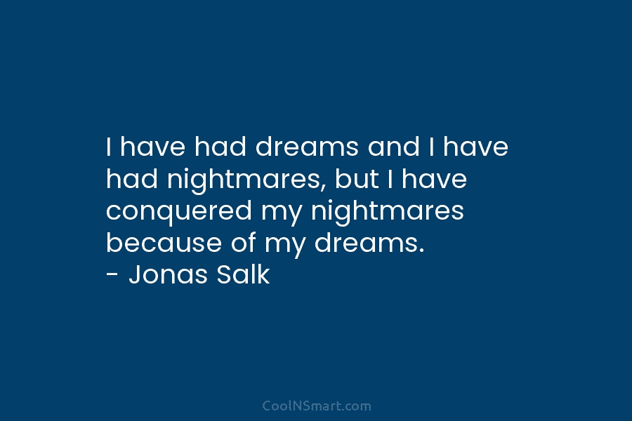 I have had dreams and I have had nightmares, but I have conquered my nightmares because of my dreams. –...