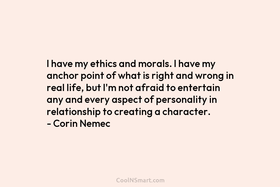 I have my ethics and morals. I have my anchor point of what is right and wrong in real life,...