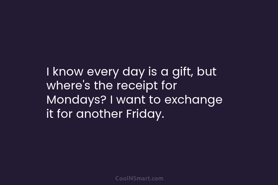 I know every day is a gift, but where’s the receipt for Mondays? I want to exchange it for another...