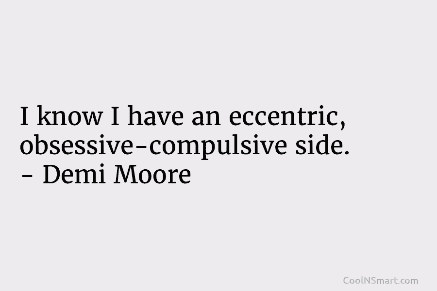 I know I have an eccentric, obsessive-compulsive side. – Demi Moore
