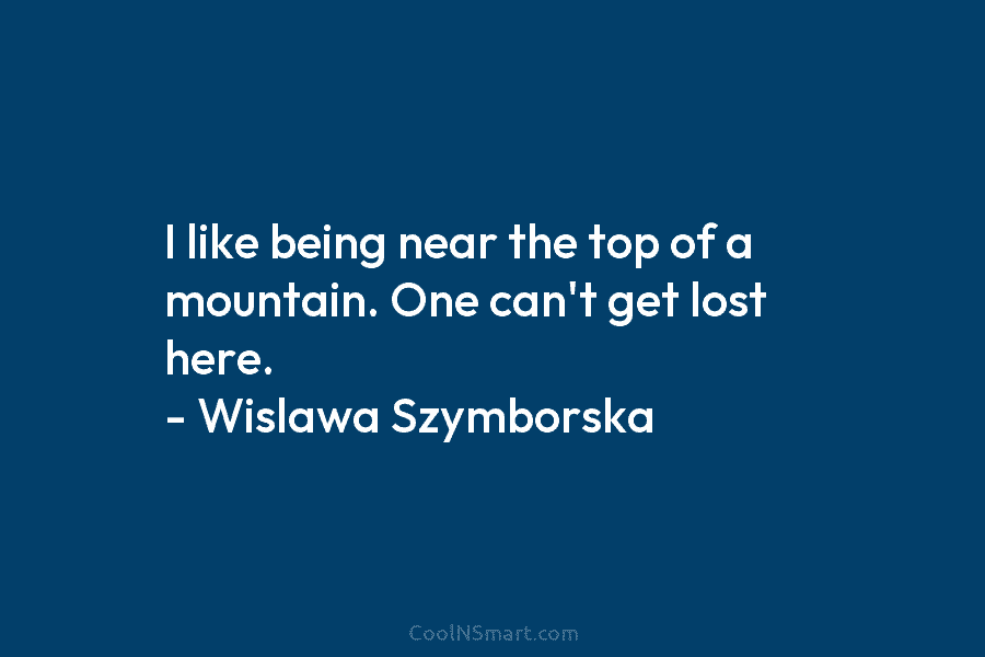 I like being near the top of a mountain. One can’t get lost here. –...