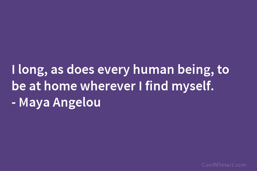 I long, as does every human being, to be at home wherever I find myself. – Maya Angelou