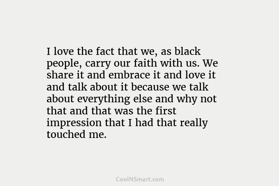 I love the fact that we, as black people, carry our faith with us. We...