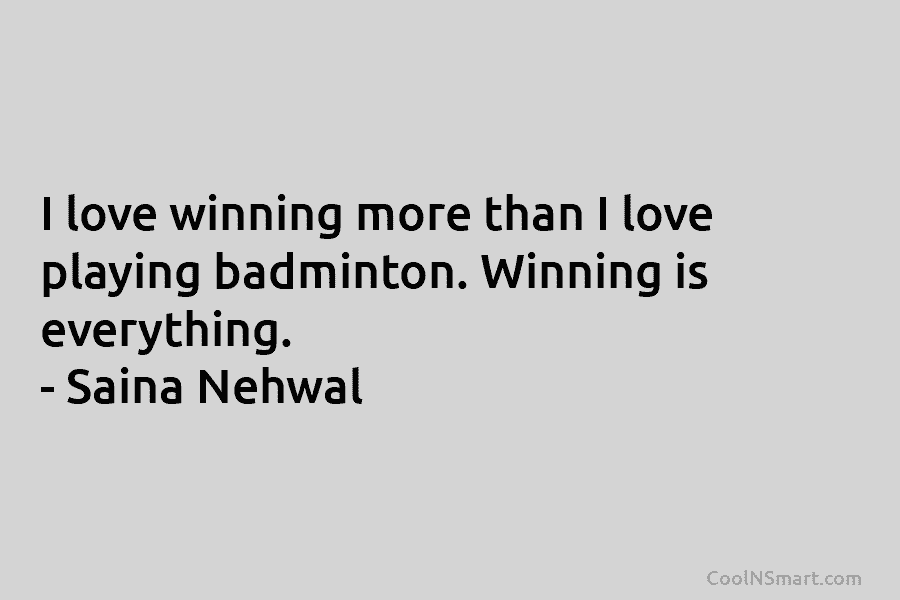 I love winning more than I love playing badminton. Winning is everything. – Saina Nehwal