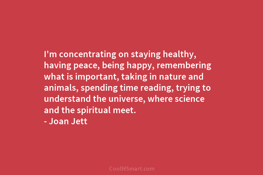 I’m concentrating on staying healthy, having peace, being happy, remembering what is important, taking in nature and animals, spending time...