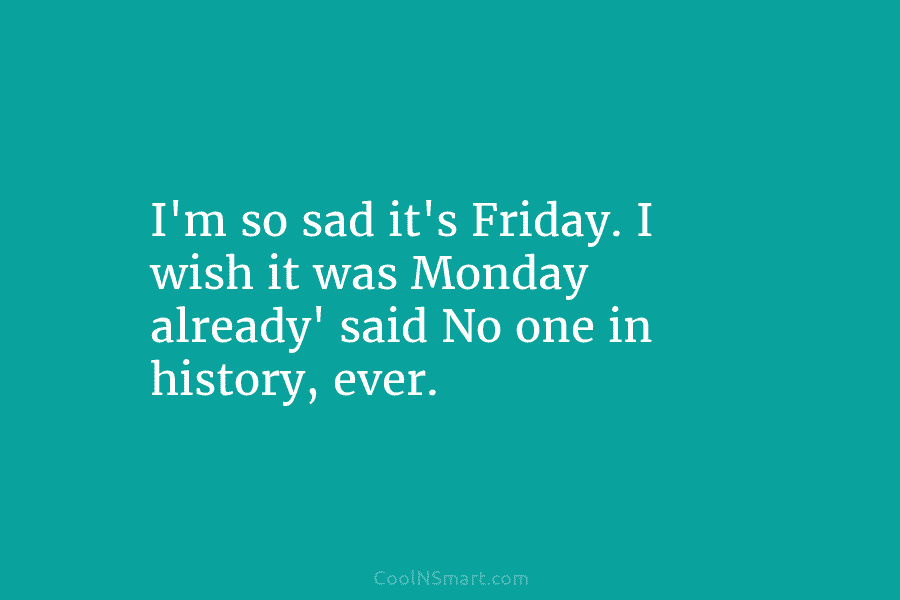 I’m so sad it’s Friday. I wish it was Monday already’ said No one in history, ever.