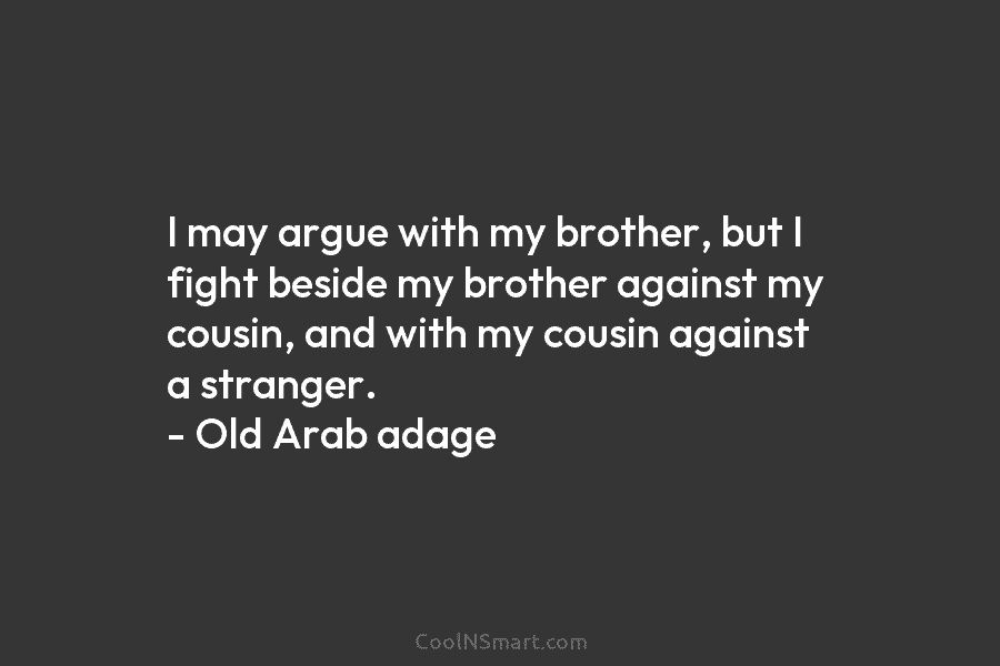 I may argue with my brother, but I fight beside my brother against my cousin, and with my cousin against...