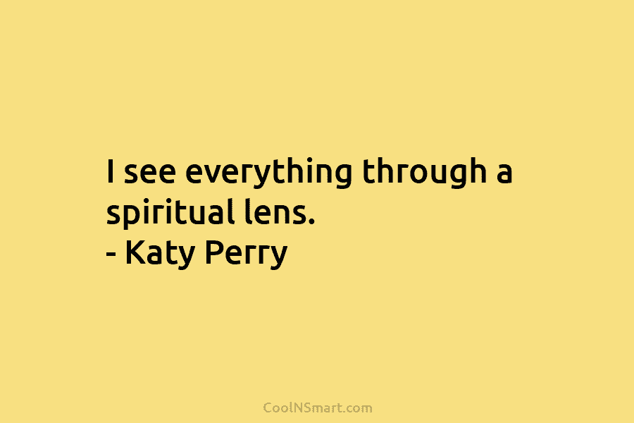 I see everything through a spiritual lens. – Katy Perry