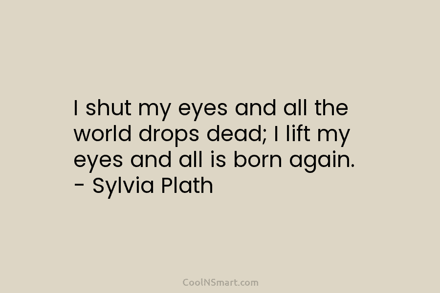 I shut my eyes and all the world drops dead; I lift my eyes and...