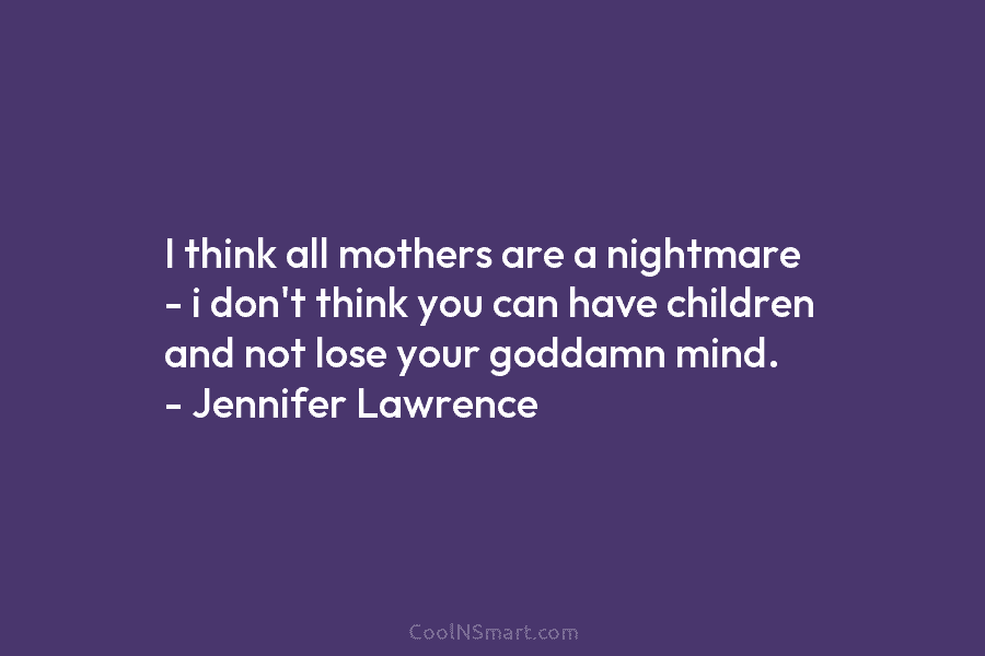 I think all mothers are a nightmare – i don’t think you can have children and not lose your goddamn...