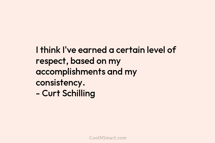 I think I’ve earned a certain level of respect, based on my accomplishments and my consistency. – Curt Schilling