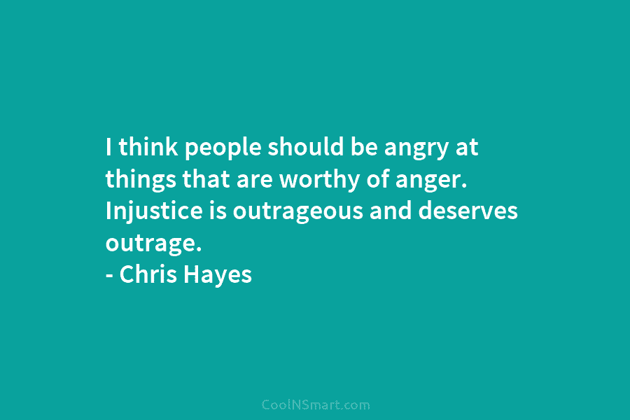 I think people should be angry at things that are worthy of anger. Injustice is outrageous and deserves outrage. –...