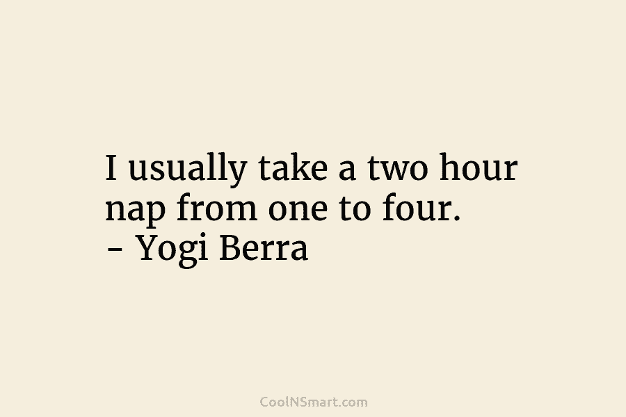 I usually take a two hour nap from one to four. – Yogi Berra