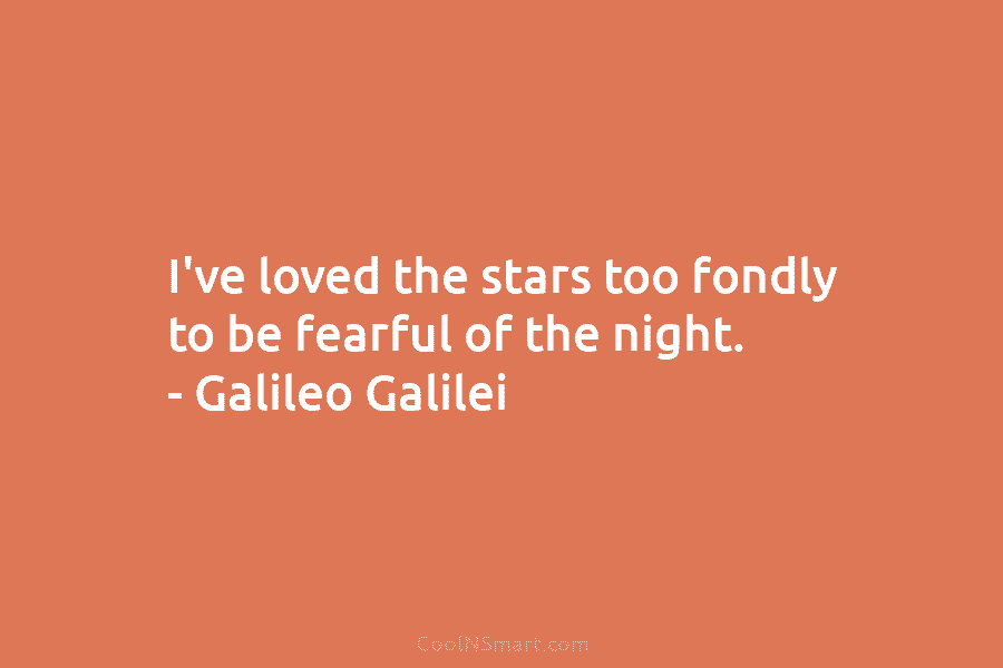 I’ve loved the stars too fondly to be fearful of the night. – Galileo Galilei