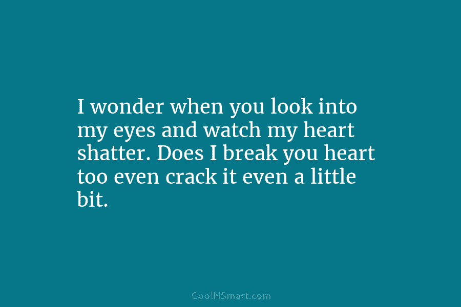 I wonder when you look into my eyes and watch my heart shatter. Does I...
