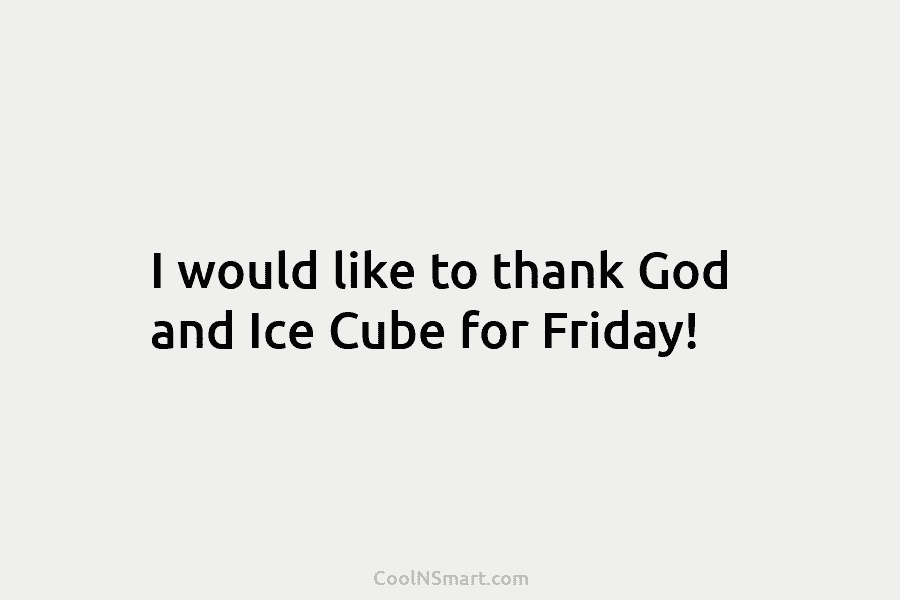 I would like to thank God and Ice Cube for Friday!