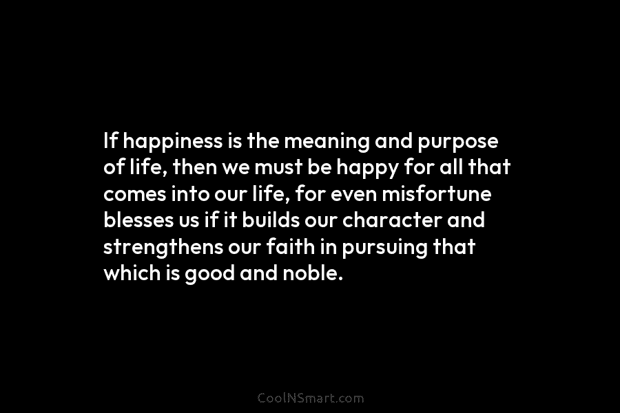 If happiness is the meaning and purpose of life, then we must be happy for all that comes into our...