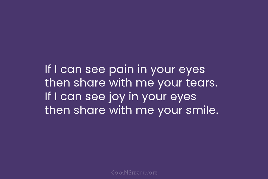 If I can see pain in your eyes then share with me your tears. If I can see joy in...