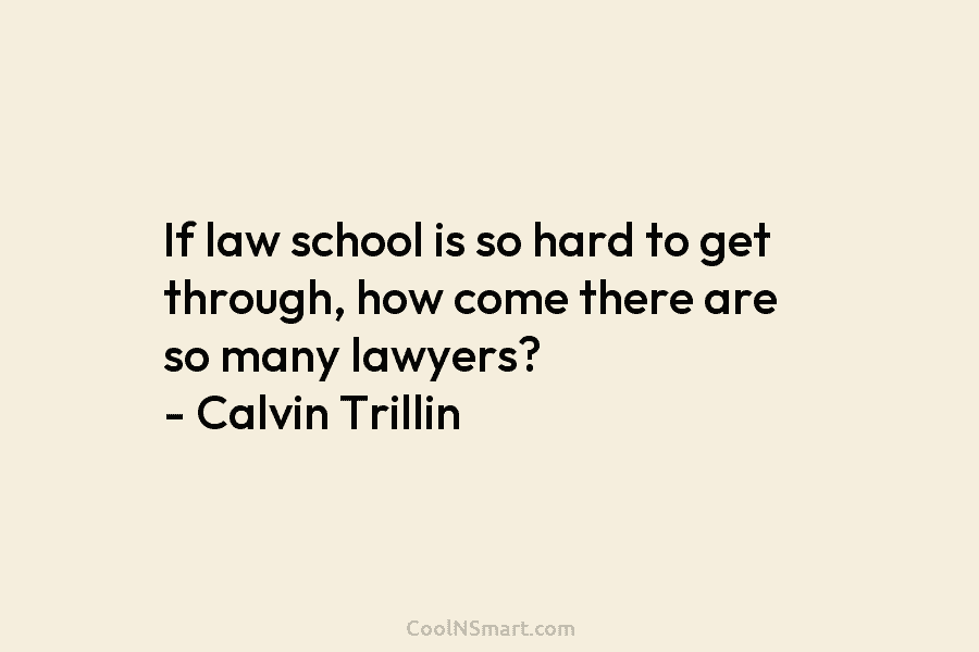 If law school is so hard to get through, how come there are so many lawyers? – Calvin Trillin