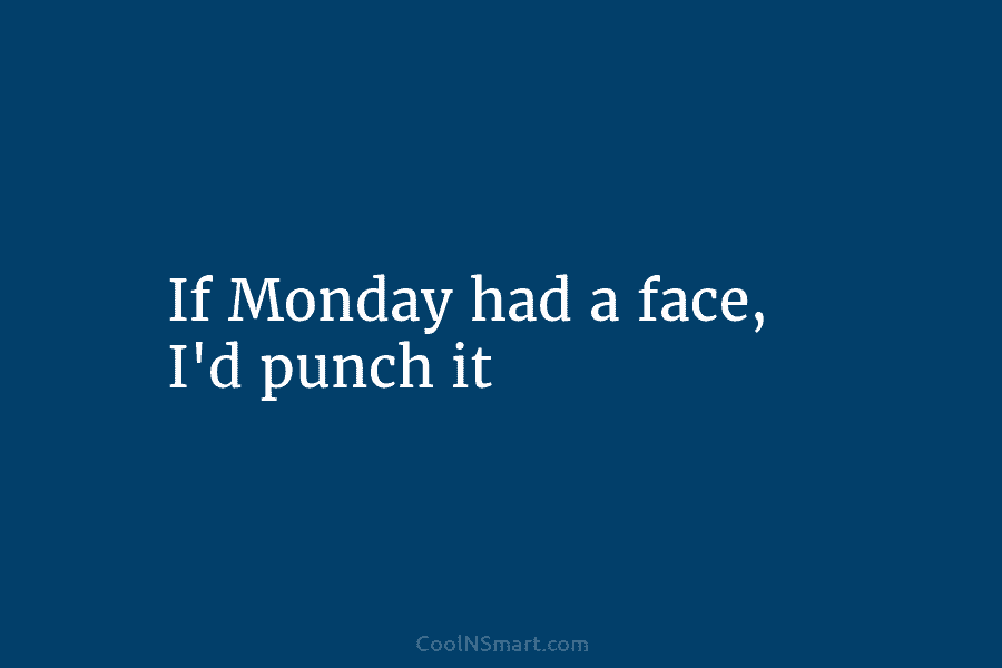 If Monday had a face, I’d punch it