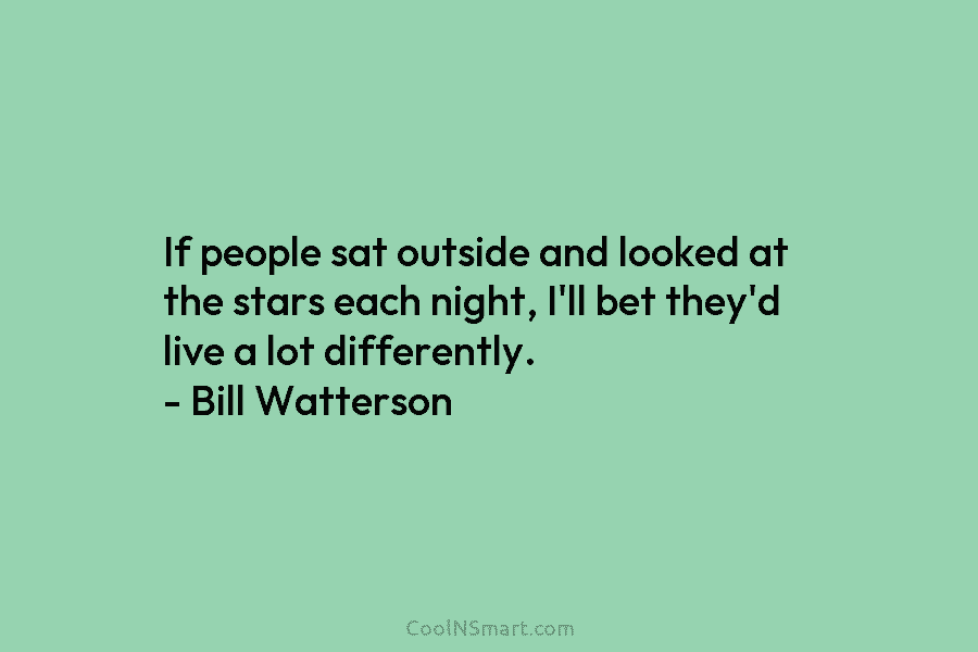 If people sat outside and looked at the stars each night, I’ll bet they’d live a lot differently. – Bill...