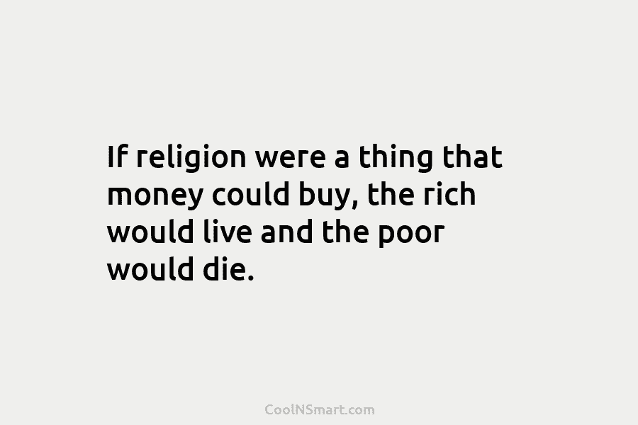 If religion were a thing that money could buy, the rich would live and the...