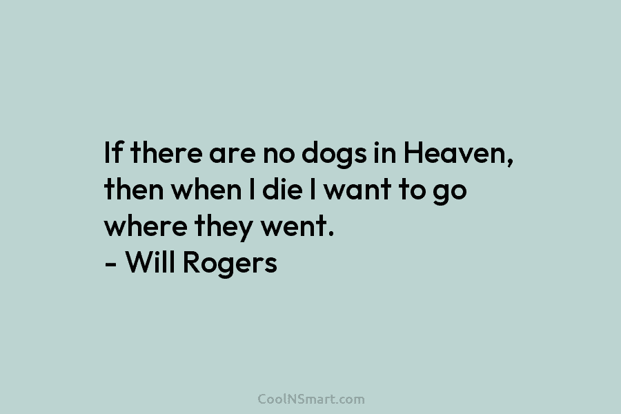 If there are no dogs in Heaven, then when I die I want to go where they went. – Will...