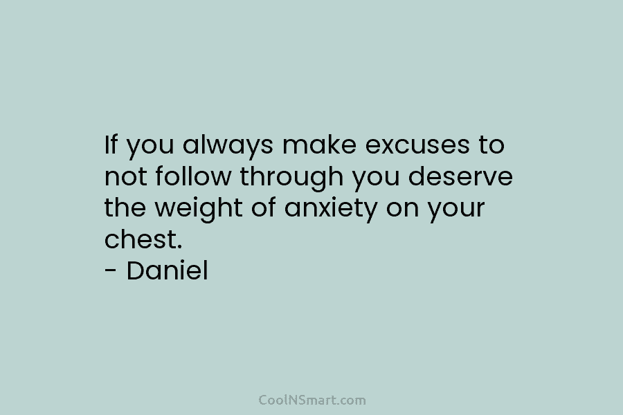 If you always make excuses to not follow through you deserve the weight of anxiety...