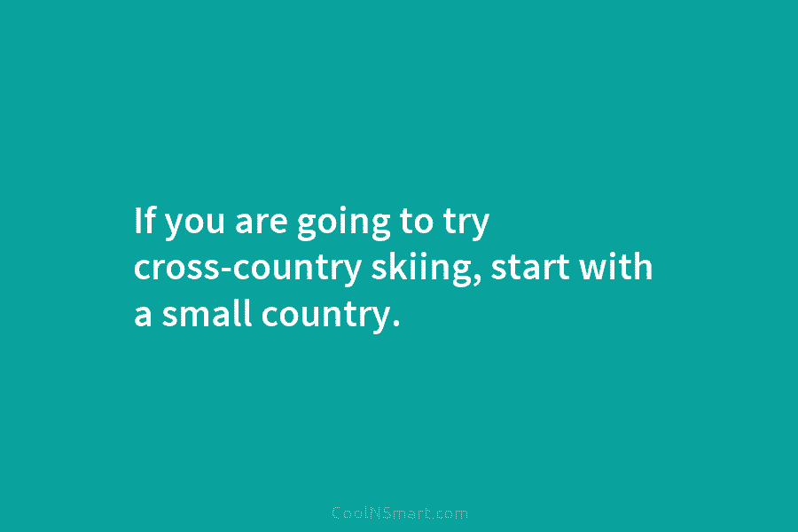 If you are going to try cross-country skiing, start with a small country.