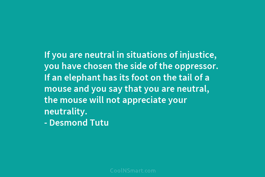 If you are neutral in situations of injustice, you have chosen the side of the...