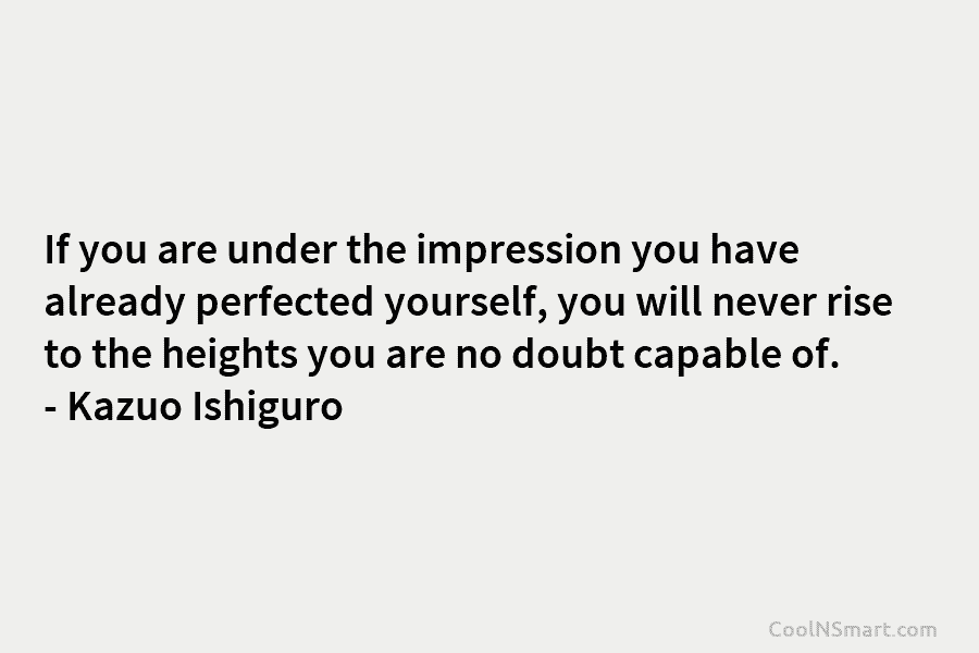 If you are under the impression you have already perfected yourself, you will never rise to the heights you are...