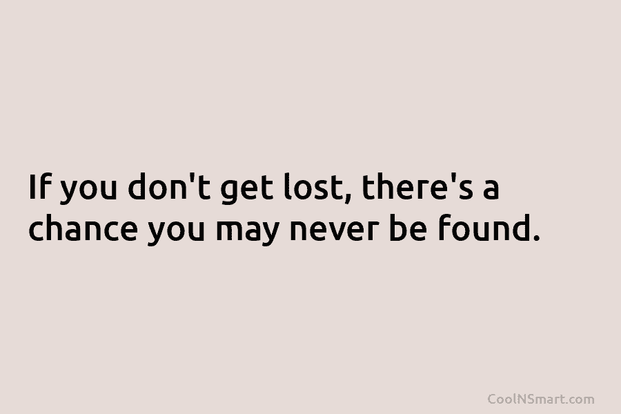 If you don’t get lost, there’s a chance you may never be found.