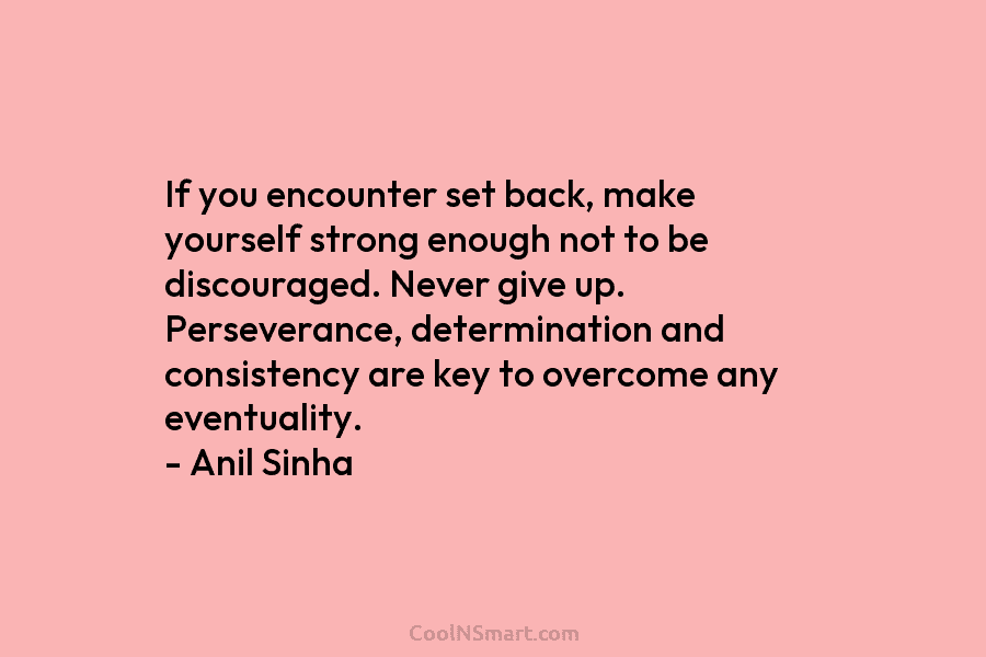 If you encounter set back, make yourself strong enough not to be discouraged. Never give...