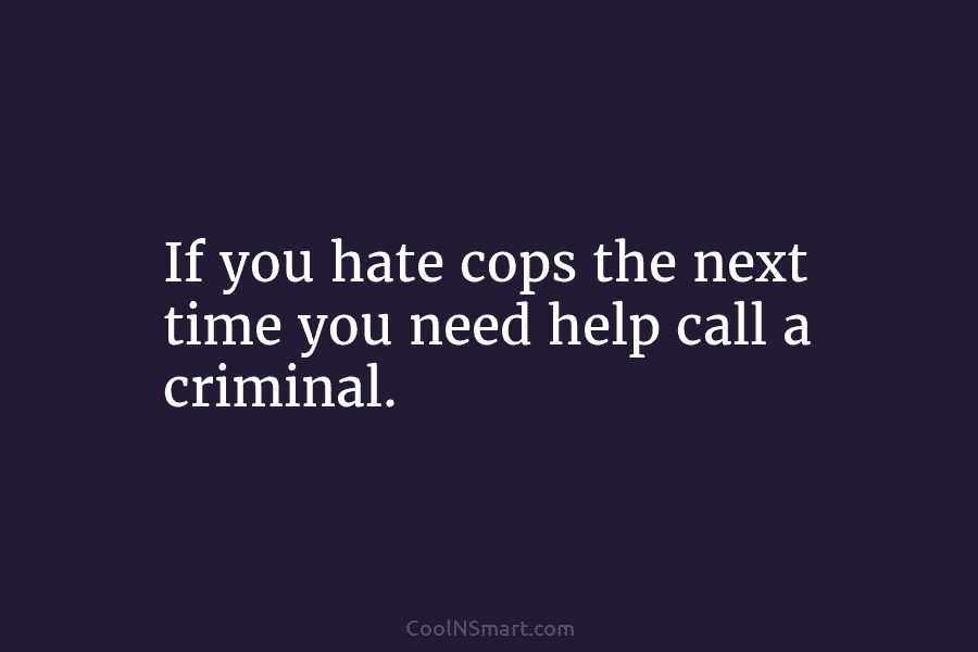 If you hate cops the next time you need help call a criminal.
