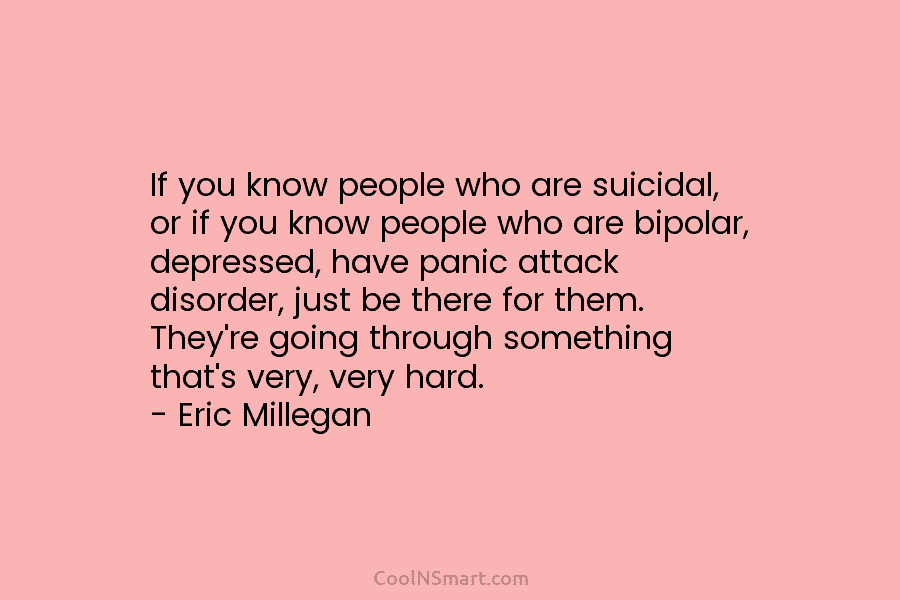 If you know people who are suicidal, or if you know people who are bipolar, depressed, have panic attack disorder,...