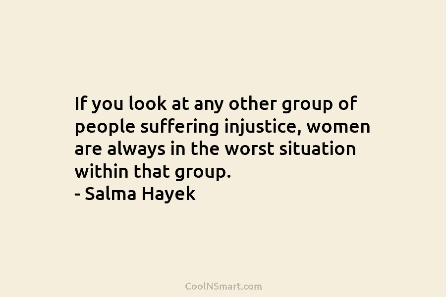 If you look at any other group of people suffering injustice, women are always in the worst situation within that...