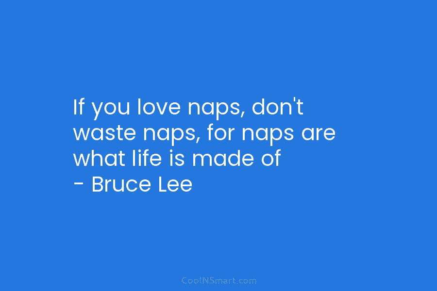 If you love naps, don’t waste naps, for naps are what life is made of – Bruce Lee
