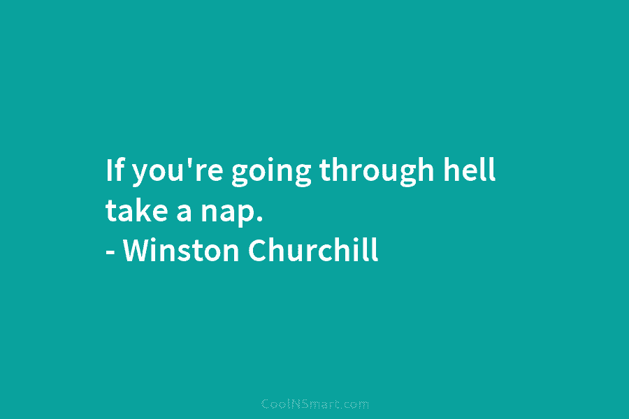 If you’re going through hell take a nap. – Winston Churchill