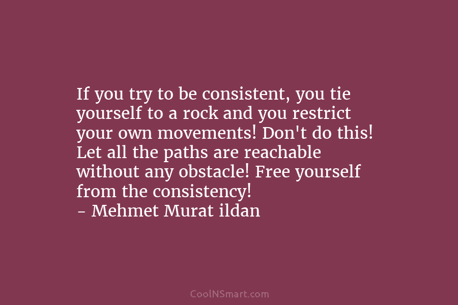 If you try to be consistent, you tie yourself to a rock and you restrict your own movements! Don’t do...